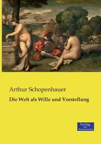 Die Welt als Wille und Vorstellung - Arthur Schopenhauer