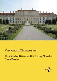 Die bildenden Künste am Hof Herzog Albrechts V. von Bayern - Max Zimmermann Georg