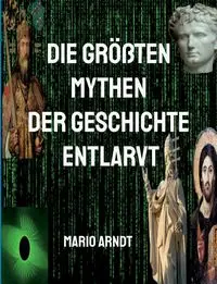 Die größten Mythen der Geschichte entlarvt - Mario Arndt