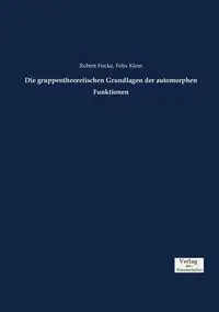 Die gruppentheoretischen Grundlagen der automorphen Funktionen - Felix Klein