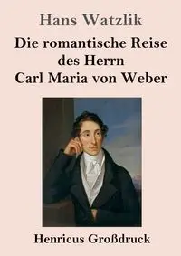 Die romantische Reise des Herrn Carl Maria von Weber (Großdruck) - Hans Watzlik