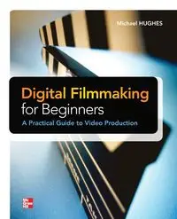 Digital Filmmaking for Beginners A Practical Guide to Video Production - Michael Hughes