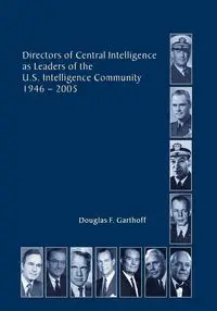 Directors of the Central Intelligence as Leaders of the United States Intelligence Community, 1946-2005 - Douglas Garthorf