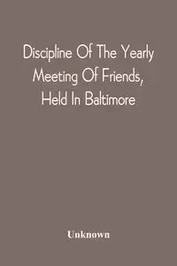 Discipline Of The Yearly Meeting Of Friends, Held In Baltimore, For The Western Shore Of Maryland, Virginia, And The Adjacent Parts Of Pennsylvania And Virginia - Unknown