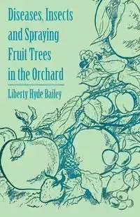 Diseases, Insects and Spraying Fruit Trees in the Orchard - Bailey Liberty Hyde