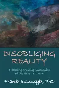 Disobliging Reality - Frank Juszczyk PhD