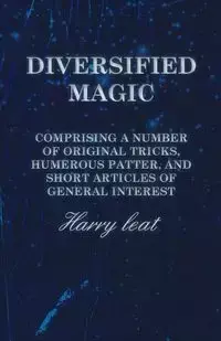 Diversified Magic - Comprising a Number of original Tricks, Humerous Patter, and Short Articles of general Interest - Harry leat