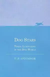 Dog Stars - Three Luminaries in the Dog World - O'Connor Mrs T. P.