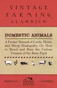 Domestic Animals - A Pocket Manual of Cattle, Horse, and Sheep Husbandry, Or, How to Breed and Rear the Various Tenants of the Barn-Yard - Anon
