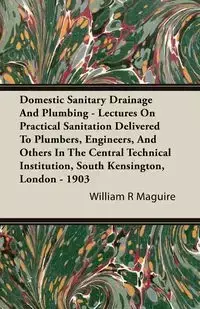 Domestic Sanitary Drainage And Plumbing - Lectures On Practical Sanitation Delivered To Plumbers, Engineers, And Others In The Central Technical Institution, South Kensington, London - 1903 - William Maguire R