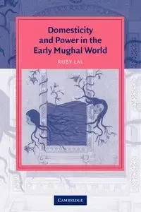 Domesticity and Power in the Early Mughal World - Ruby Lal