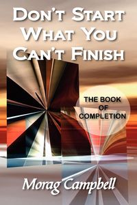 Don't Start What You Can't Finish - The Book of Completion - Campbell Morag