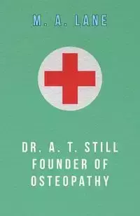 Dr. A. T. Still Founder of Osteopathy - Lane M. A.