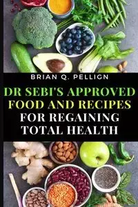 Dr SEBI's Approved Food and Recipes for Regaining Total Health - Brian Q. Pellign