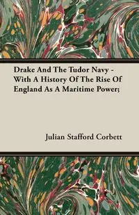 Drake And The Tudor Navy - With A History Of The Rise Of England As A Maritime Power; - Julian Corbett Stafford