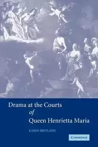 Drama at the Courts of Queen Henrietta Maria - Karen Britland