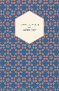 Dramatic Works of Lord Byron; Including Manfred, Cain, Doge of Venice, Sardanapalus, and The Two Foscari, Together With His Hebrew Melodies and Other Poems - Byron George Gordon