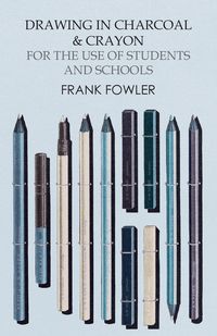 Drawing in Charcoal and Crayon for the Use of Students and Schools - Frank Fowler