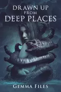 Drawn Up From Deep Places - Gemma Files