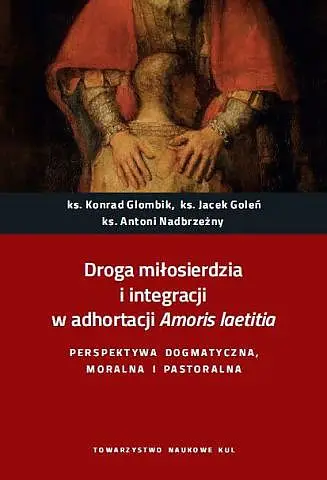 Droga miłosierdzia i integracji w adhortacji Amoris laetitia. Perspektywa dogmatyczna, moralna i pastoralna. - Konrad Glombik, Jacek Goleń, Antoni Nadbrzeżny