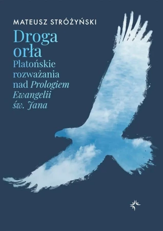 Droga orła. Platońskie rozważania nad Prologiem Ewangelii św. Jana - Mateusz Stróżyński