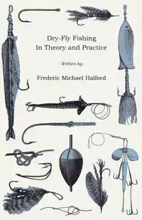 Dry-Fly Fishing - In Theory and Practice - Frederic Michael Halford