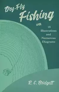 Dry-Fly Fishing - With 18 Illustrations and Numerous Diagrams - Bridgett R. C.