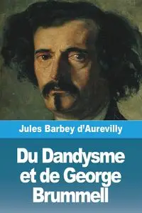 Du Dandysme et de George Brummell - Jules Barbey d'Aurevilly