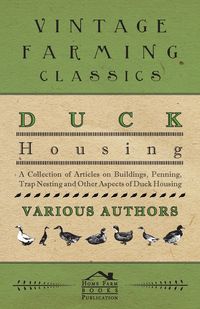 Duck Housing - A Collection of Articles on Buildings, Penning, Trap Nesting and Other Aspects of Duck Housing - Various