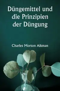 Düngemittel und die Prinzipien der Düngung - Charles Morton Aikman