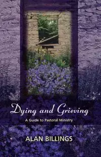 Dying and Grieving - A Guide to Pastoral Ministry - Alan Billings