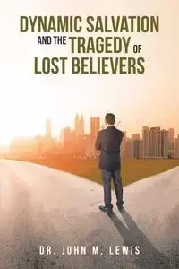 Dynamic Salvation and the Tragedy of Lost Believers - Lewis John Dr. M.