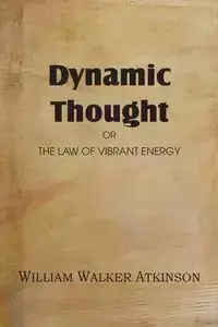 Dynamic Thought or the Law of Vibrant Energy - William Walker Atkinson