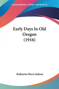 Early Days In Old Oregon (1916) - Judson Katharine Berry