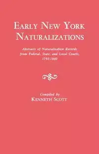 Early New York Naturalizations. Abstracts of Naturalization Records from Federal, State, and Local Courts, 1792-1840 - Scott Kenneth