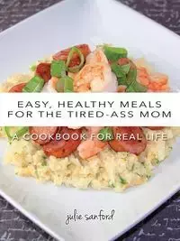 Easy, Healthy Meals for the Tired-Ass Mom - Sanford Julie