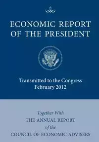 Economic Report of the President, Transmitted to the Congress February 2012 Together with the Annual Report of the Council of Economic Advisors - Executive Office of the President