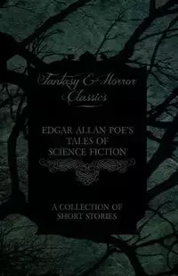 Edgar Allan Poe's Tales of Science Fiction - A Collection of Short Stories (Fantasy and Horror Classics) - Edgar Allan Poe