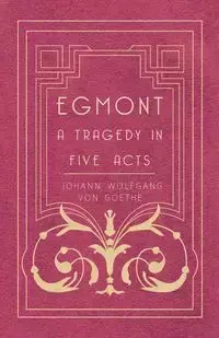 Egmont - A Tragedy in Five Acts - von Goethe Johann Wolfgang