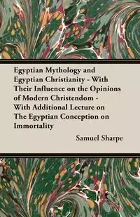 Egyptian Mythology and Egyptian Christianity - With Their Influence on the Opinions of Modern Christendom - With Additional Lecture on The Egyptian Conception on Immortality - Samuel Sharpe