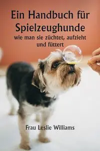 Ein Handbuch für Spielzeughunde,  wie man sie züchtet, aufzieht und füttert - Williams Leslie Frau