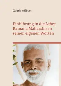 Einführung in die Lehre Ramana Maharshis in seinen eigenen Worten - Gabriele Ebert