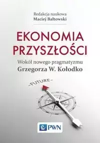 Ekonomia przyszłości Wokół nowego pragmatyzmu Grzegorza W. Kołodko - Maciej Bałtowski