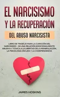 El Narcisismo y la Recuperación del Abuso  Narcisista.  Libro de Trabajo Para la Curación del Narcisismo - de  una Relación  Emocionalmente Abusiva y Tóxica a la Libertad de la Manipulación, la Psicología Oscura y la Codependencia - James Hoskins