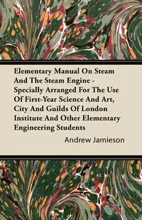 Elementary Manual on Steam and the Steam Engine - Specially Arranged for the Use of First-Year Science and Art, City and Guilds of London Institute an - Andrew Jamieson