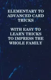 Elementary to Advanced Card Tricks - With Easy to Learn Tricks to Impress the Whole Family - Anon