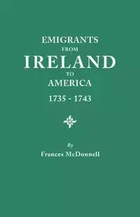 Emigrants from Ireland to America, 1735-1743. a Transcription of the Report of the Irish House of Commons Into Enforced Emigration to America, from Th - Frances McDonnell