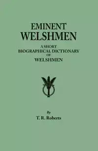 Eminent Welshmen. a Short Biographical Dictionary of Welshmen Who Have Attained Distinction from the Earliest Times to the Present - Roberts T. R.