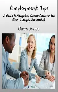 Employment Tips - A Guide To Navigating Career Success In The Ever-Changing Job Market - Owen Jones