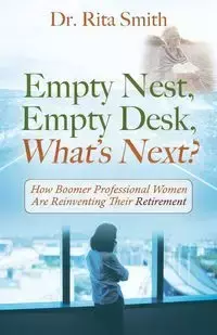 Empty Nest, Empty Desk, What's Next? How Boomer Professional Women Are Reinventing Their Retirement - Dr Rita Smith